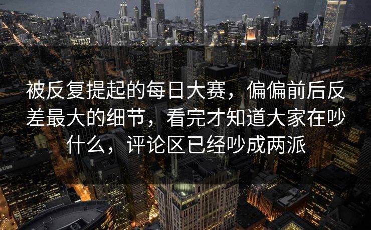 被反复提起的每日大赛，偏偏前后反差最大的细节，看完才知道大家在吵什么，评论区已经吵成两派