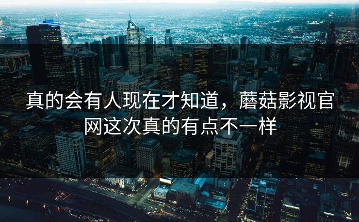 真的会有人现在才知道，蘑菇影视官网这次真的有点不一样