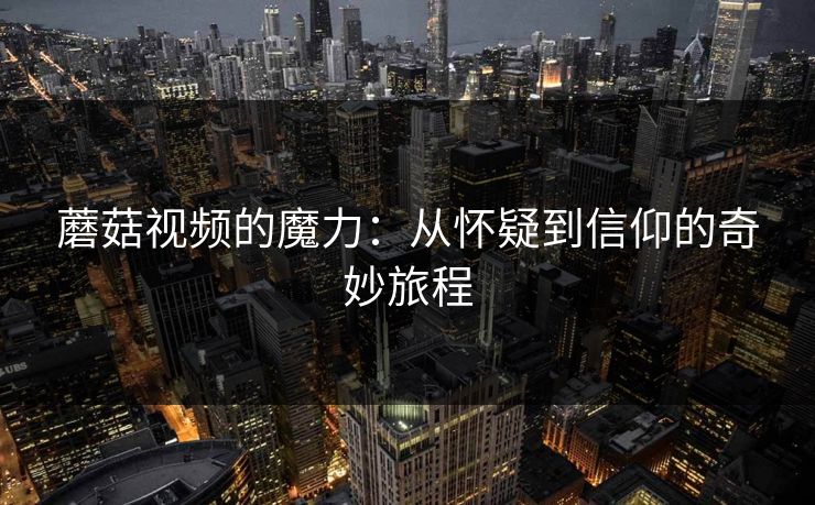 蘑菇视频的魔力：从怀疑到信仰的奇妙旅程
