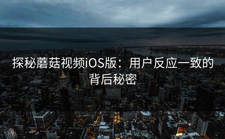 探秘蘑菇视频iOS版：用户反应一致的背后秘密
