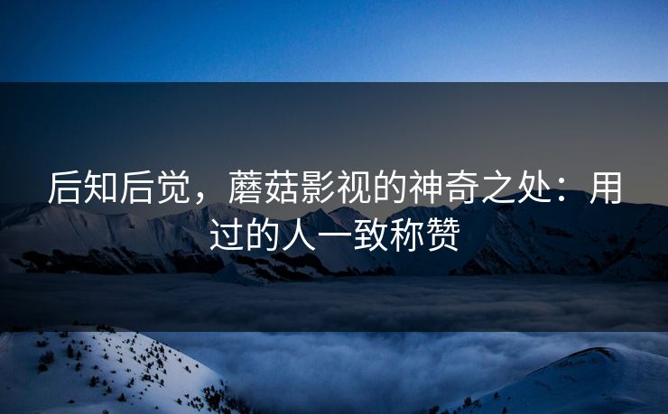 后知后觉，蘑菇影视的神奇之处：用过的人一致称赞