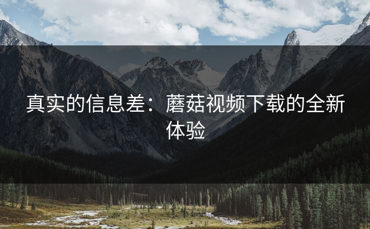 真实的信息差：蘑菇视频下载的全新体验