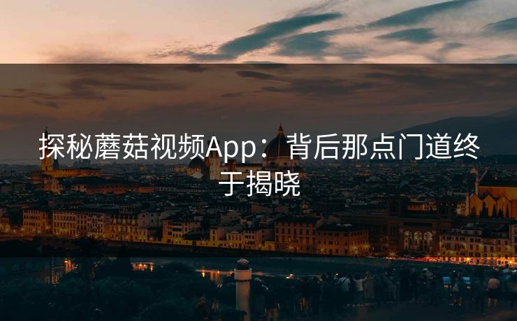探秘蘑菇视频App：背后那点门道终于揭晓