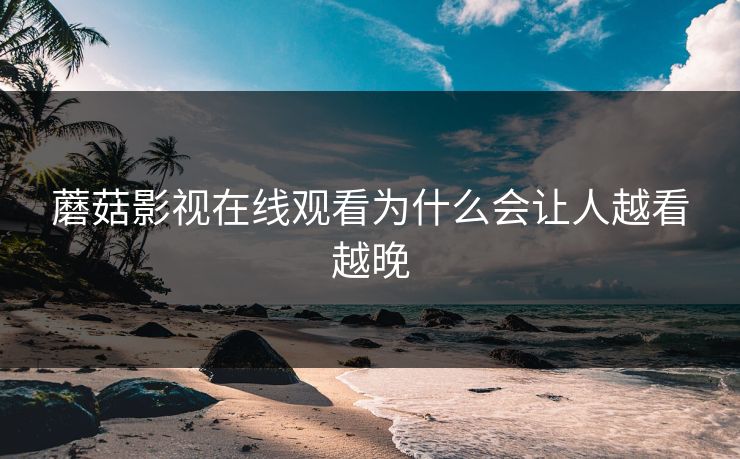 蘑菇影视在线观看为什么会让人越看越晚