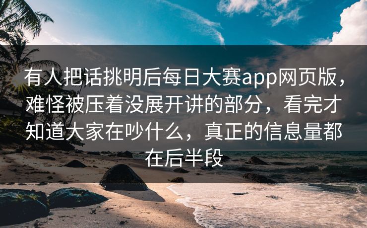 有人把话挑明后每日大赛app网页版，难怪被压着没展开讲的部分，看完才知道大家在吵什么，真正的信息量都在后半段