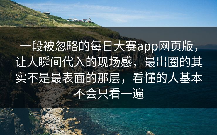 一段被忽略的每日大赛app网页版，让人瞬间代入的现场感，最出圈的其实不是最表面的那层，看懂的人基本不会只看一遍