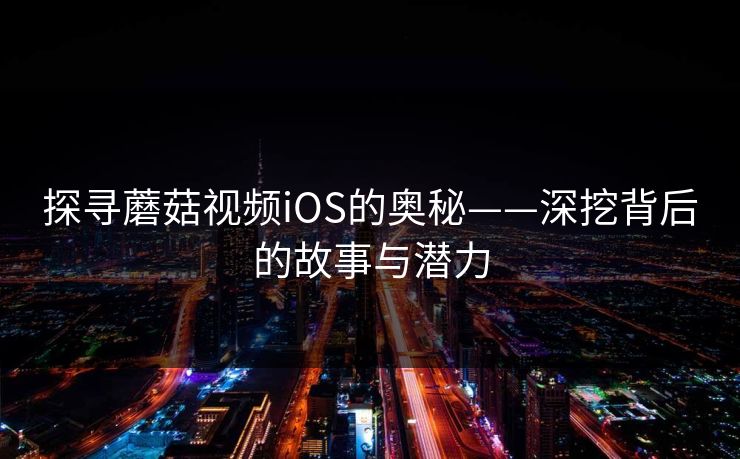 探寻蘑菇视频iOS的奥秘——深挖背后的故事与潜力