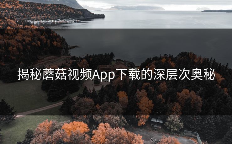 揭秘蘑菇视频App下载的深层次奥秘