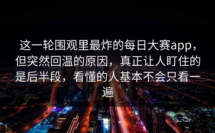 这一轮围观里最炸的每日大赛app，但突然回温的原因，真正让人盯住的是后半段，看懂的人基本不会只看一遍