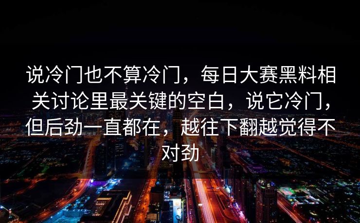 说冷门也不算冷门，每日大赛黑料相关讨论里最关键的空白，说它冷门，但后劲一直都在，越往下翻越觉得不对劲