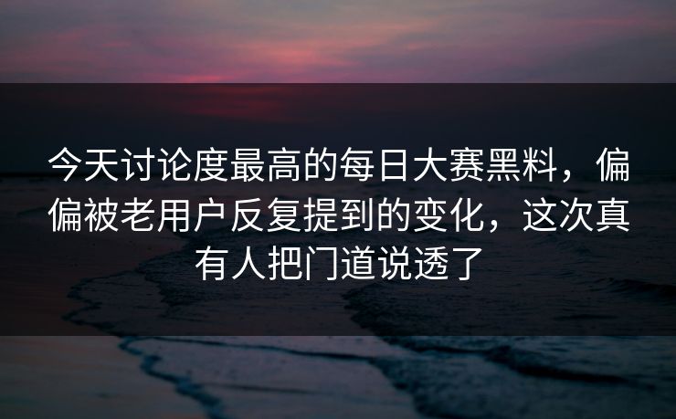 今天讨论度最高的每日大赛黑料，偏偏被老用户反复提到的变化，这次真有人把门道说透了