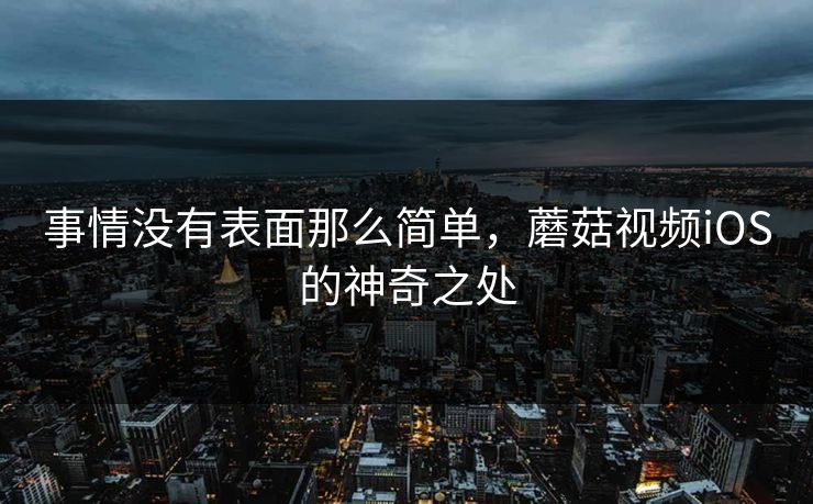 事情没有表面那么简单，蘑菇视频iOS的神奇之处