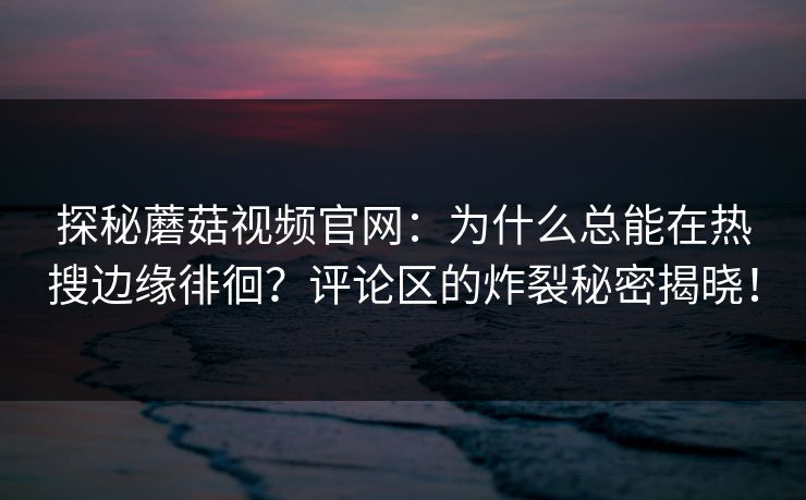 探秘蘑菇视频官网：为什么总能在热搜边缘徘徊？评论区的炸裂秘密揭晓！