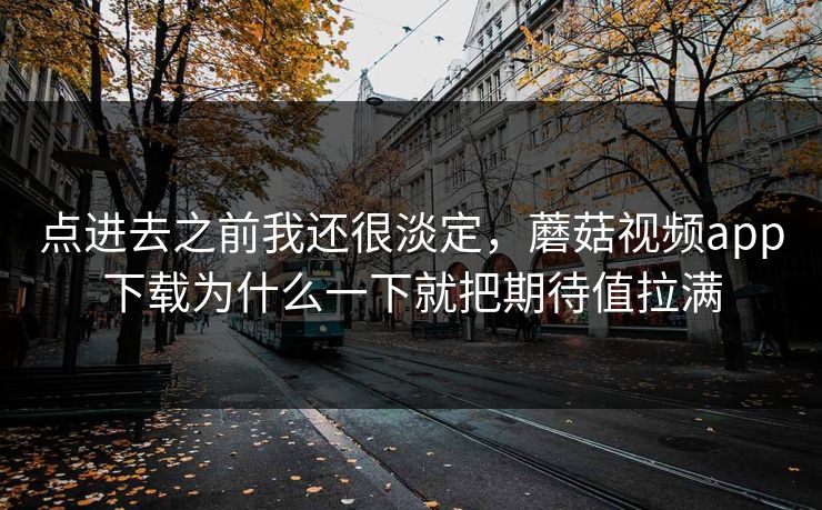 点进去之前我还很淡定，蘑菇视频app下载为什么一下就把期待值拉满