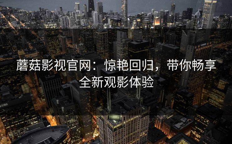 蘑菇影视官网：惊艳回归，带你畅享全新观影体验