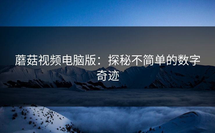 蘑菇视频电脑版：探秘不简单的数字奇迹