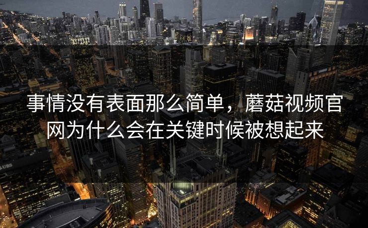 事情没有表面那么简单，蘑菇视频官网为什么会在关键时候被想起来