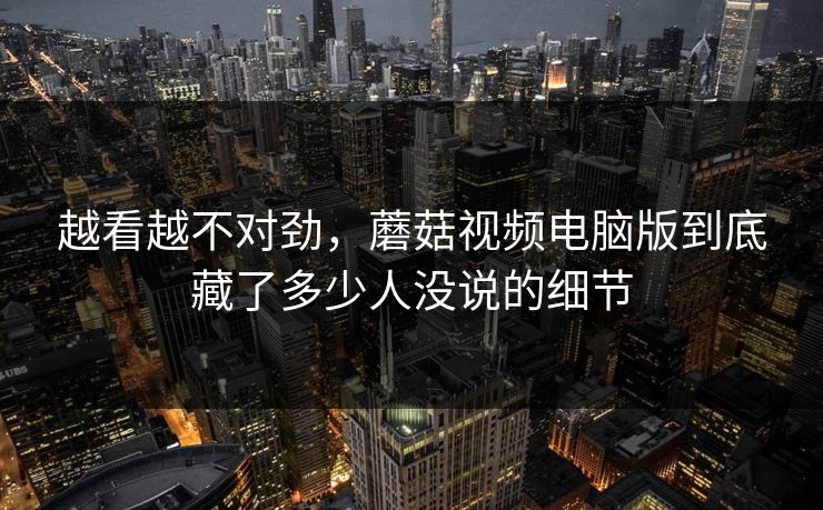 越看越不对劲，蘑菇视频电脑版到底藏了多少人没说的细节