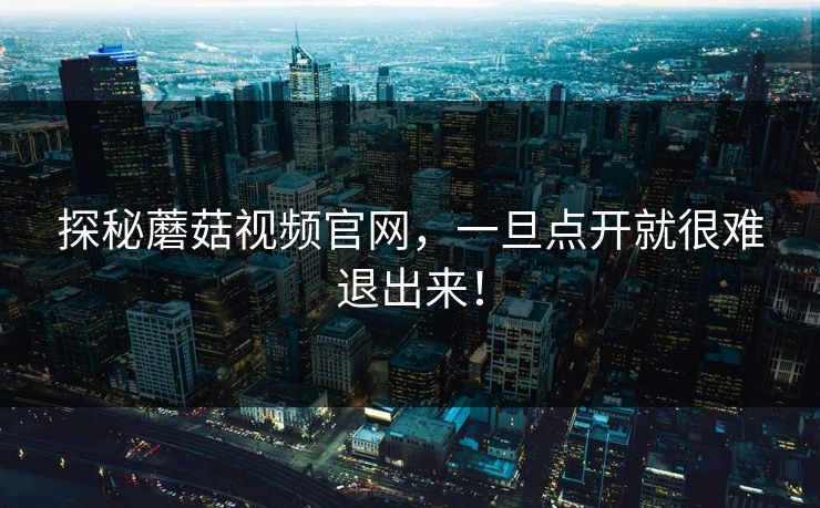 探秘蘑菇视频官网，一旦点开就很难退出来！