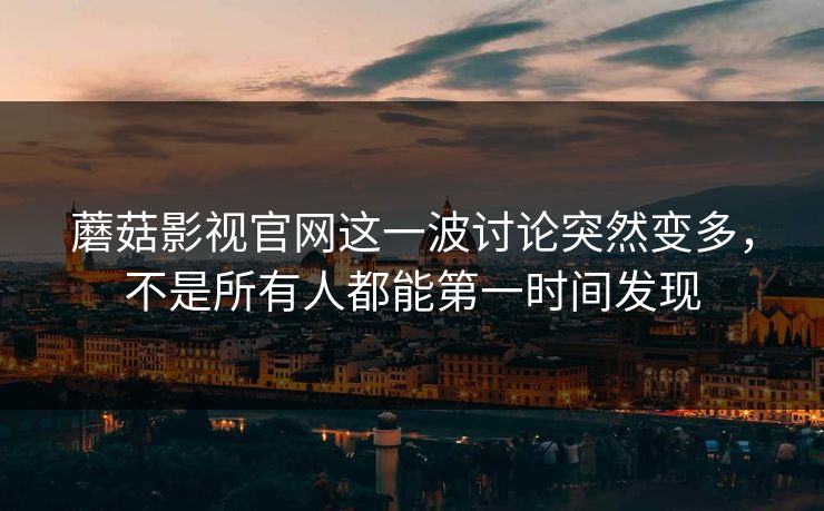 蘑菇影视官网这一波讨论突然变多，不是所有人都能第一时间发现