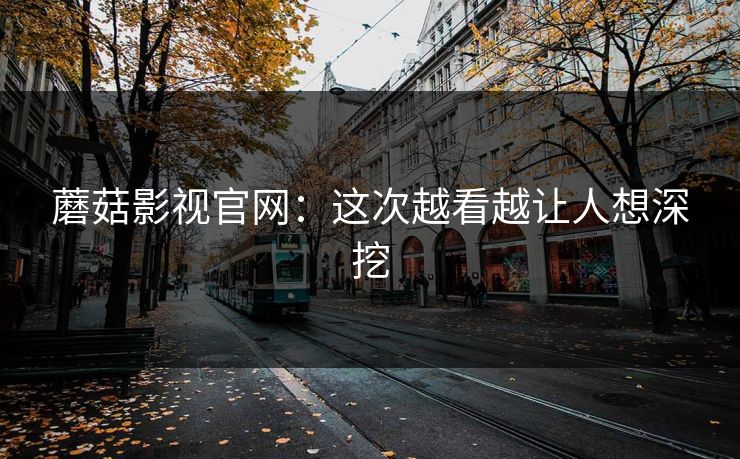 蘑菇影视官网：这次越看越让人想深挖