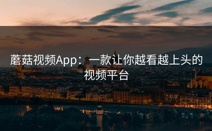 蘑菇视频App：一款让你越看越上头的视频平台