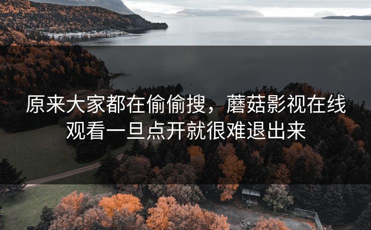 原来大家都在偷偷搜，蘑菇影视在线观看一旦点开就很难退出来