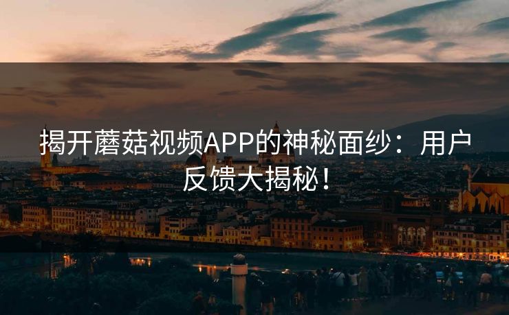 揭开蘑菇视频APP的神秘面纱：用户反馈大揭秘！
