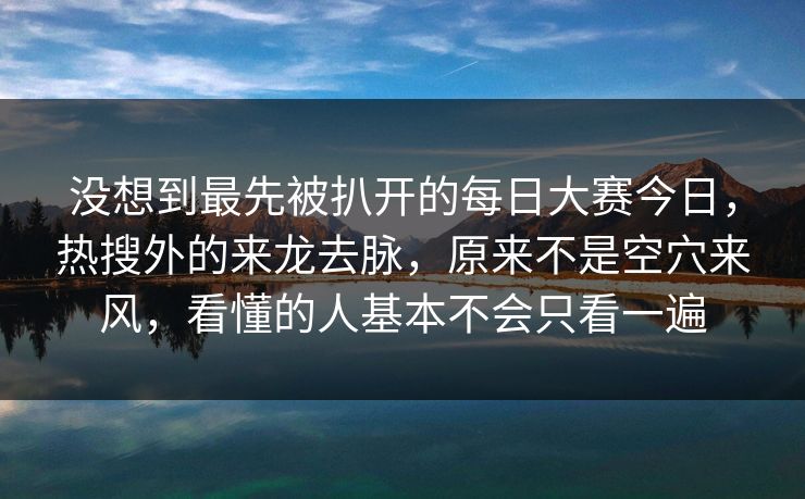 没想到最先被扒开的每日大赛今日，热搜外的来龙去脉，原来不是空穴来风，看懂的人基本不会只看一遍