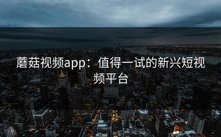 蘑菇视频app：值得一试的新兴短视频平台