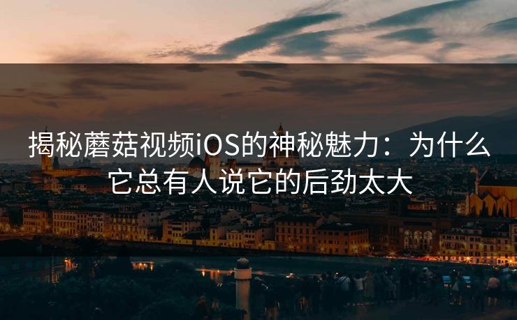 揭秘蘑菇视频iOS的神秘魅力：为什么它总有人说它的后劲太大