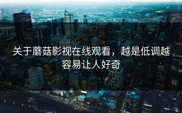 关于蘑菇影视在线观看，越是低调越容易让人好奇