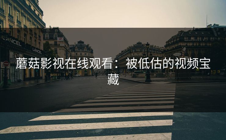 蘑菇影视在线观看：被低估的视频宝藏
