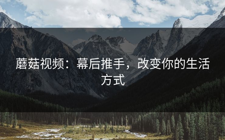 蘑菇视频：幕后推手，改变你的生活方式