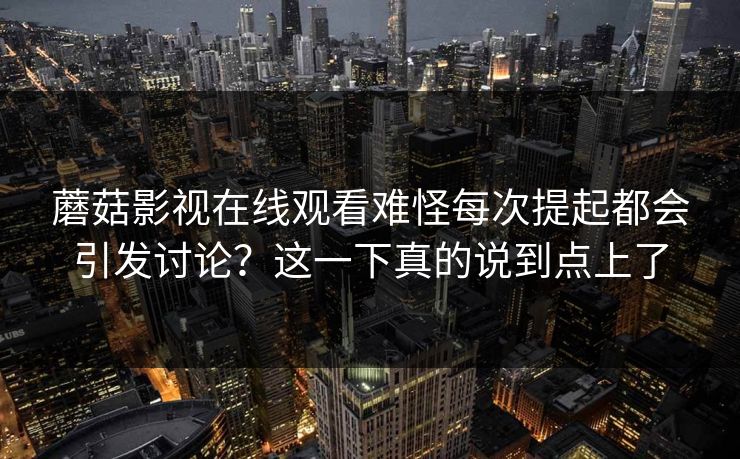 蘑菇影视在线观看难怪每次提起都会引发讨论？这一下真的说到点上了