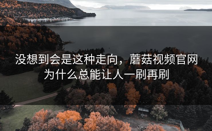 没想到会是这种走向，蘑菇视频官网为什么总能让人一刷再刷