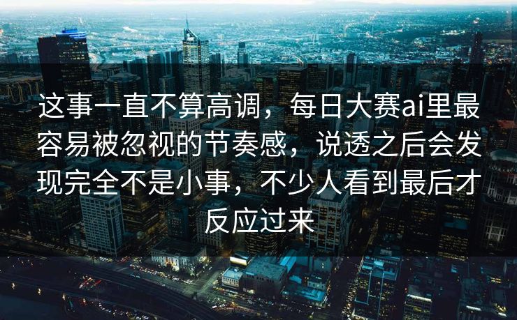 这事一直不算高调，每日大赛ai里最容易被忽视的节奏感，说透之后会发现完全不是小事，不少人看到最后才反应过来
