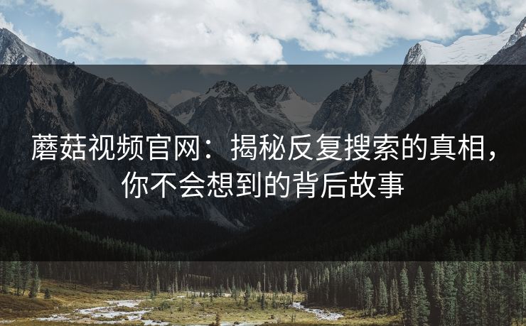 蘑菇视频官网：揭秘反复搜索的真相，你不会想到的背后故事