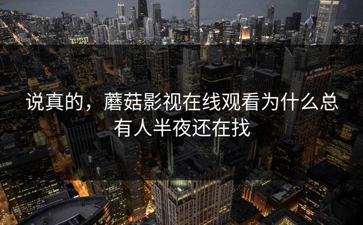 说真的，蘑菇影视在线观看为什么总有人半夜还在找