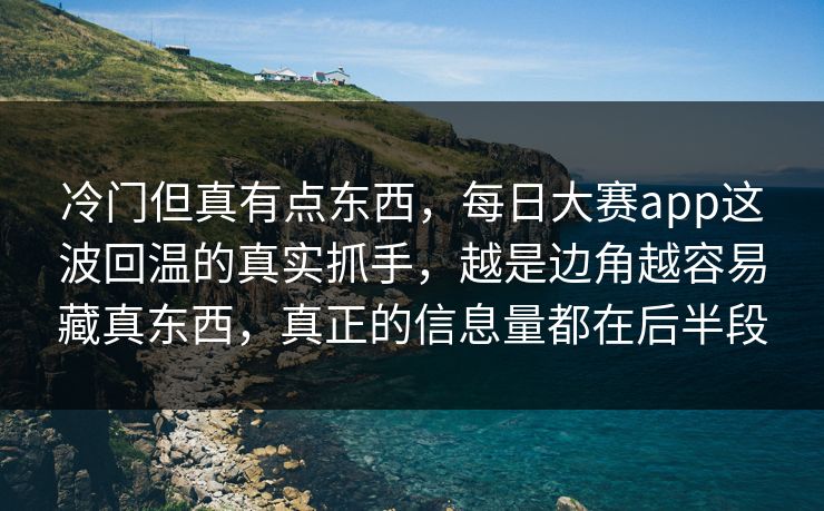 冷门但真有点东西，每日大赛app这波回温的真实抓手，越是边角越容易藏真东西，真正的信息量都在后半段
