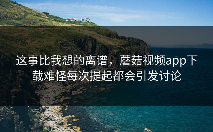 这事比我想的离谱，蘑菇视频app下载难怪每次提起都会引发讨论