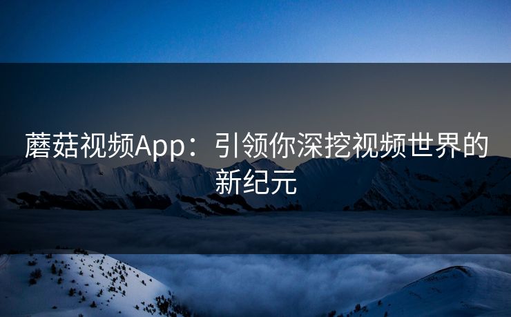 蘑菇视频App：引领你深挖视频世界的新纪元