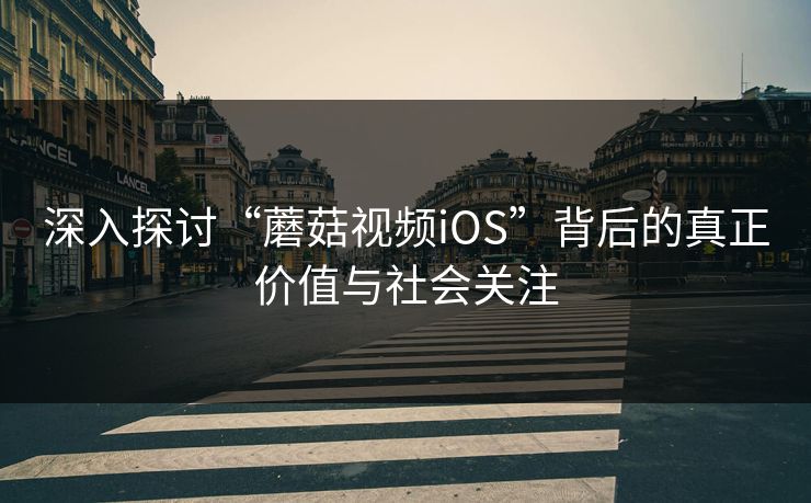 深入探讨“蘑菇视频iOS”背后的真正价值与社会关注