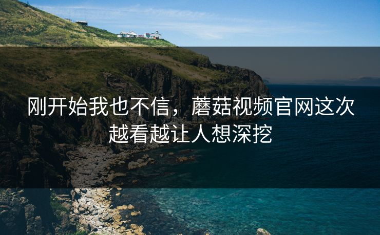 刚开始我也不信，蘑菇视频官网这次越看越让人想深挖