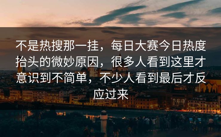 不是热搜那一挂，每日大赛今日热度抬头的微妙原因，很多人看到这里才意识到不简单，不少人看到最后才反应过来