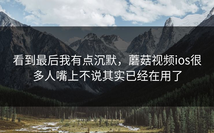 看到最后我有点沉默，蘑菇视频ios很多人嘴上不说其实已经在用了