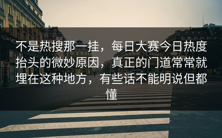 不是热搜那一挂，每日大赛今日热度抬头的微妙原因，真正的门道常常就埋在这种地方，有些话不能明说但都懂