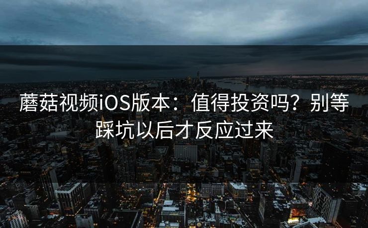 蘑菇视频iOS版本：值得投资吗？别等踩坑以后才反应过来