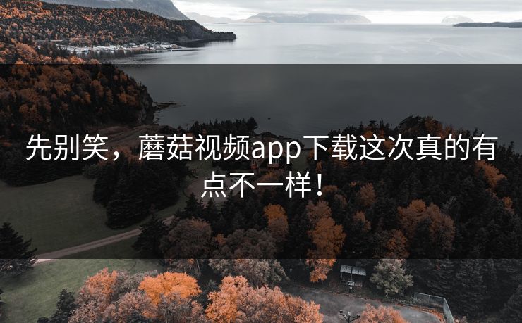 先别笑，蘑菇视频app下载这次真的有点不一样！
