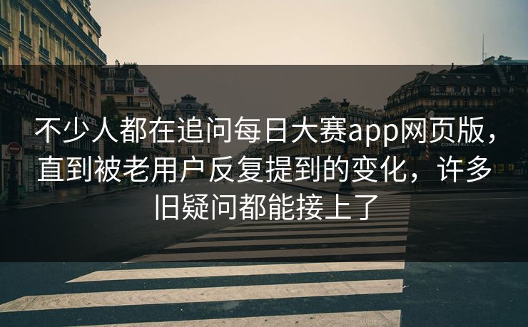 不少人都在追问每日大赛app网页版，直到被老用户反复提到的变化，许多旧疑问都能接上了